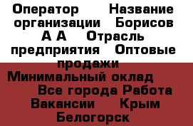 Оператор 1C › Название организации ­ Борисов А.А. › Отрасль предприятия ­ Оптовые продажи › Минимальный оклад ­ 25 000 - Все города Работа » Вакансии   . Крым,Белогорск